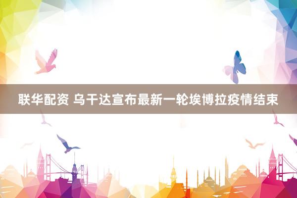 联华配资 乌干达宣布最新一轮埃博拉疫情结束
