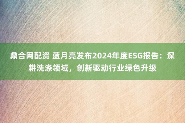 鼎合网配资 蓝月亮发布2024年度ESG报告：深耕洗涤领域，创新驱动行业绿色升级