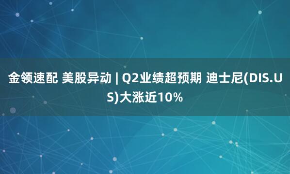 金领速配 美股异动 | Q2业绩超预期 迪士尼(DIS.US)大涨近10%