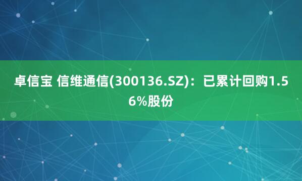 卓信宝 信维通信(300136.SZ)：已累计回购1.56%股份