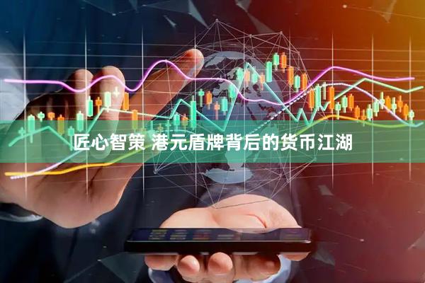 匠心智策 港元盾牌背后的货币江湖