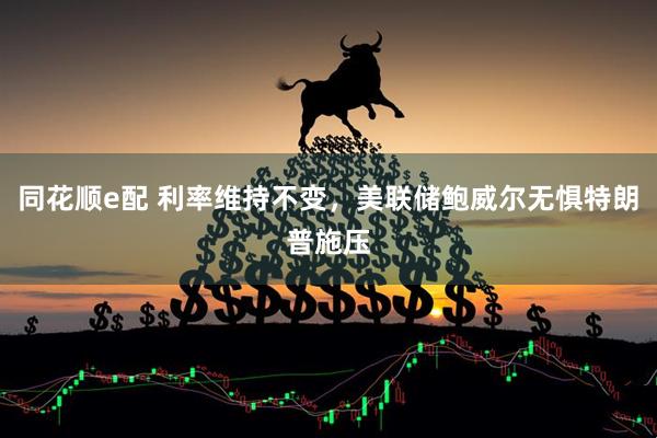 同花顺e配 利率维持不变，美联储鲍威尔无惧特朗普施压