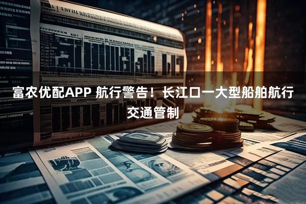 富农优配APP 航行警告！长江口一大型船舶航行交通管制