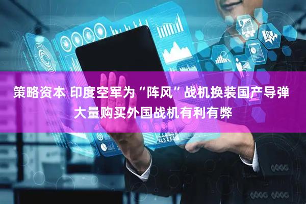 策略资本 印度空军为“阵风”战机换装国产导弹 大量购买外国战机有利有弊