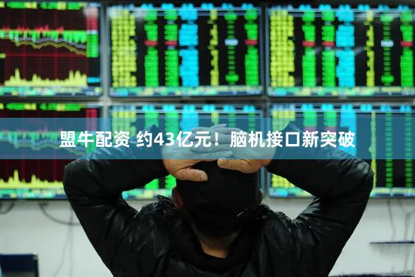 盟牛配资 约43亿元！脑机接口新突破