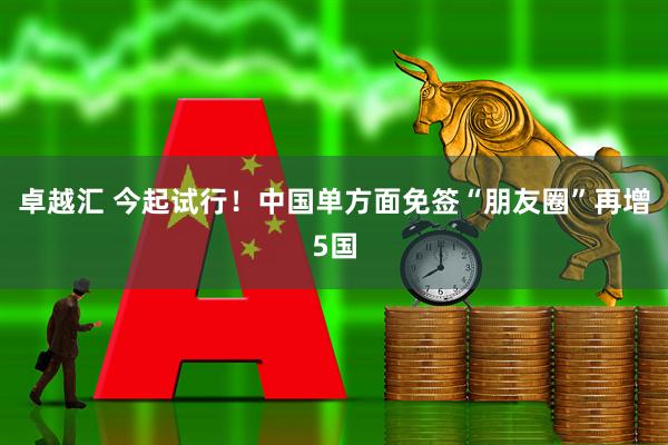 卓越汇 今起试行！中国单方面免签“朋友圈”再增5国