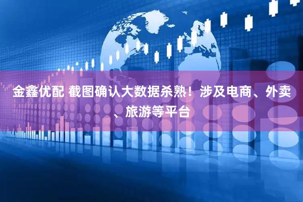 金鑫优配 截图确认大数据杀熟！涉及电商、外卖、旅游等平台
