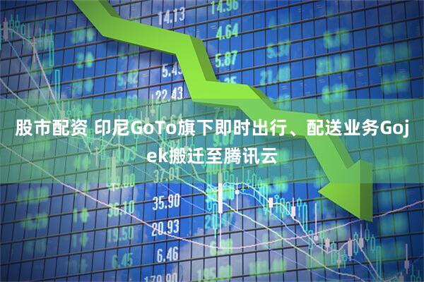 股市配资 印尼GoTo旗下即时出行、配送业务Gojek搬迁至腾讯云