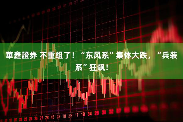 華鑫證券 不重组了！“东风系”集体大跌，“兵装系”狂飙！