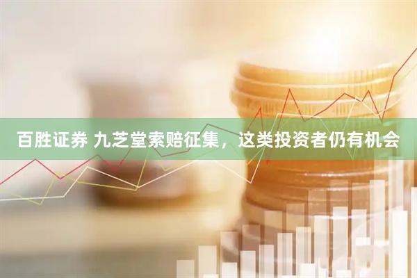百胜证券 九芝堂索赔征集，这类投资者仍有机会