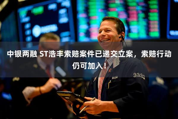 中银两融 ST浩丰索赔案件已递交立案，索赔行动仍可加入！