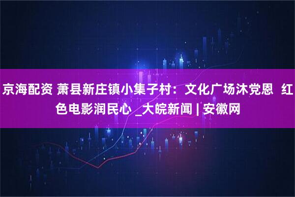 京海配资 萧县新庄镇小集子村：文化广场沐党恩  红色电影润民心 _大皖新闻 | 安徽网