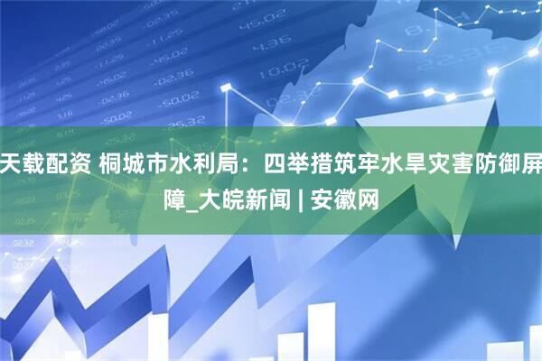 天载配资 桐城市水利局：四举措筑牢水旱灾害防御屏障_大皖新闻 | 安徽网