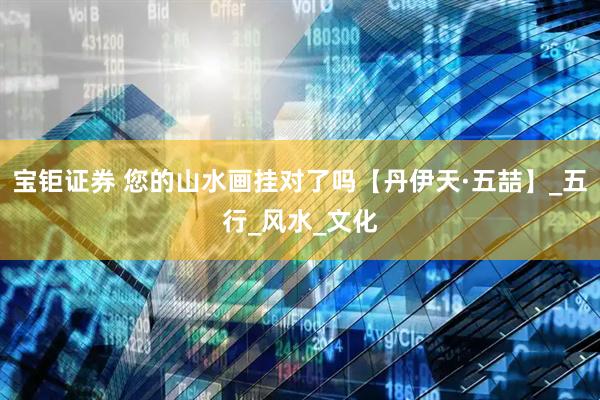 宝钜证券 您的山水画挂对了吗【丹伊天·五喆】_五行_风水_文化