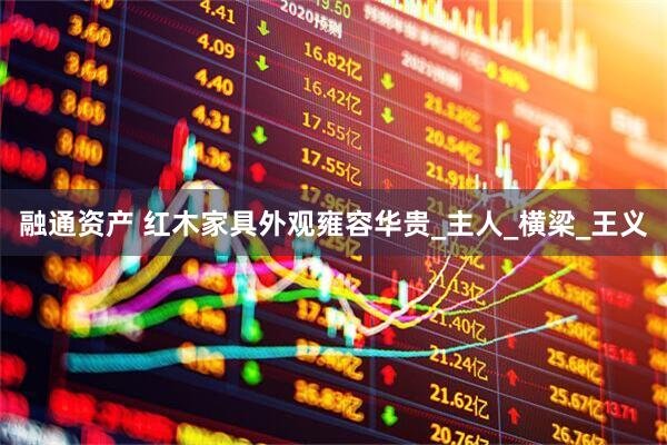 融通资产 红木家具外观雍容华贵_主人_横梁_王义