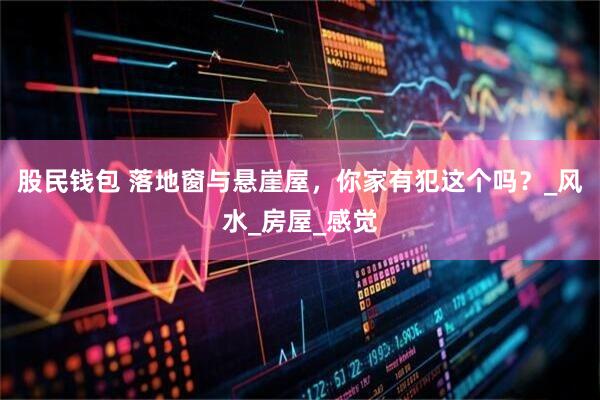 股民钱包 落地窗与悬崖屋，你家有犯这个吗？_风水_房屋_感觉