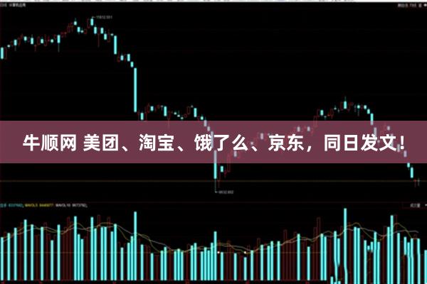 牛顺网 美团、淘宝、饿了么、京东，同日发文！