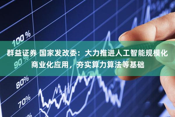 群益证券 国家发改委：大力推进人工智能规模化商业化应用，夯实算力算法等基础