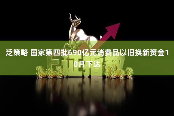 泛策略 国家第四批690亿元消费品以旧换新资金10月下达