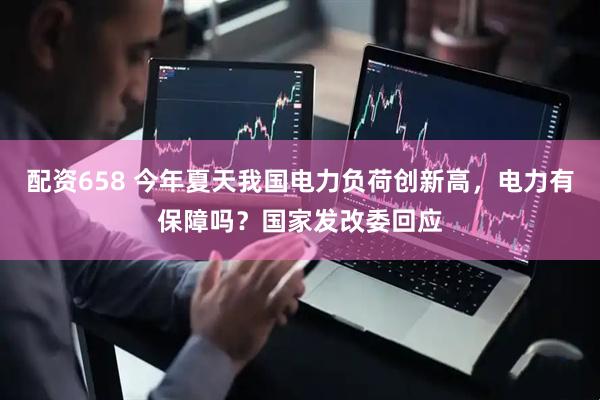 配资658 今年夏天我国电力负荷创新高，电力有保障吗？国家发改委回应