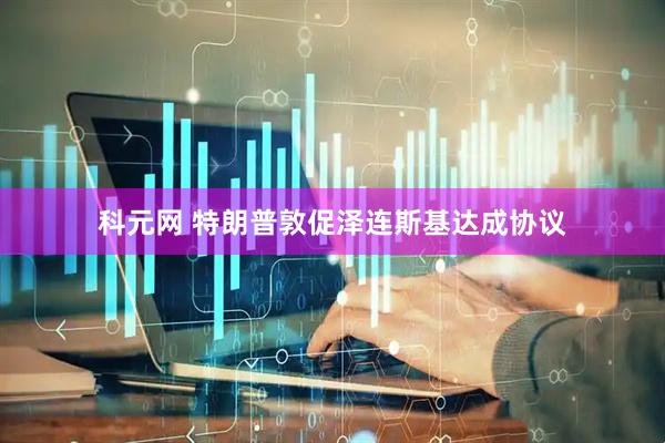 科元网 特朗普敦促泽连斯基达成协议