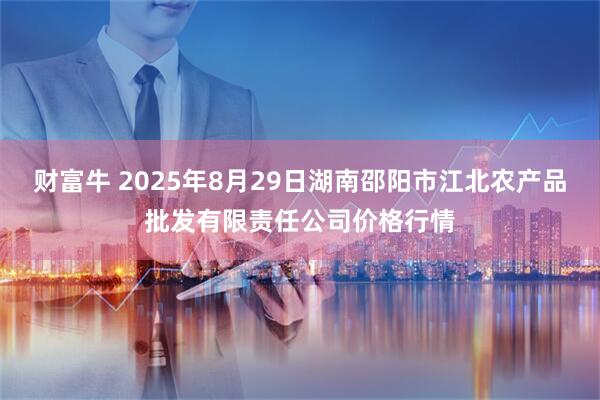 财富牛 2025年8月29日湖南邵阳市江北农产品批发有限责任公司价格行情