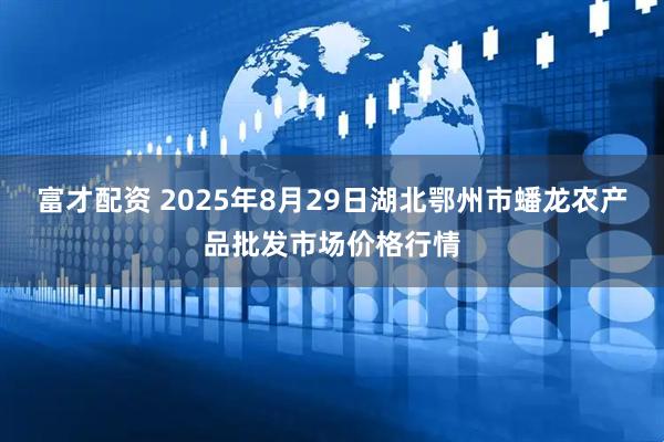 富才配资 2025年8月29日湖北鄂州市蟠龙农产品批发市场价格行情