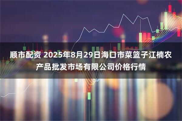 顺市配资 2025年8月29日海口市菜篮子江楠农产品批发市场有限公司价格行情