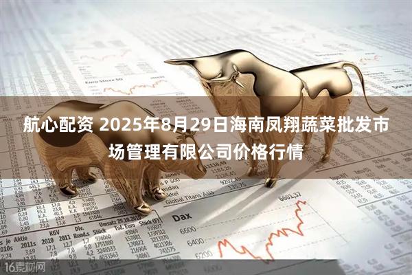 航心配资 2025年8月29日海南凤翔蔬菜批发市场管理有限公司价格行情