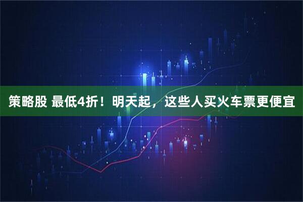 策略股 最低4折！明天起，这些人买火车票更便宜