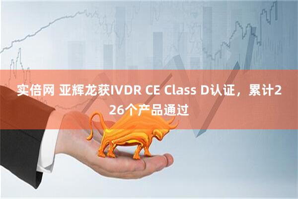 实倍网 亚辉龙获IVDR CE Class D认证，累计226个产品通过