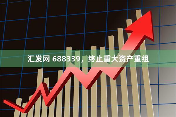 汇发网 688339，终止重大资产重组