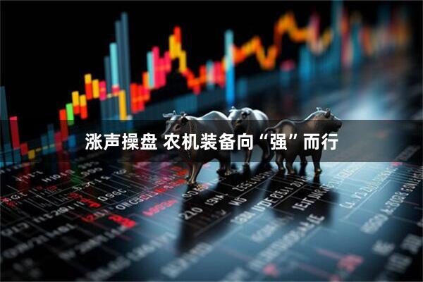 涨声操盘 农机装备向“强”而行
