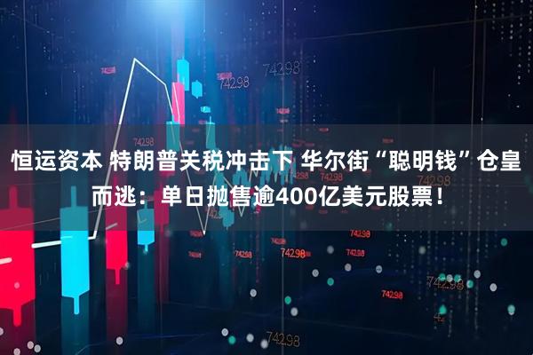 恒运资本 特朗普关税冲击下 华尔街“聪明钱”仓皇而逃：单日抛售逾400亿美元股票！