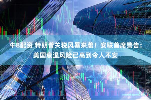 牛8配资 特朗普关税风暴来袭！安联首席警告：美国衰退风险已高到令人不安