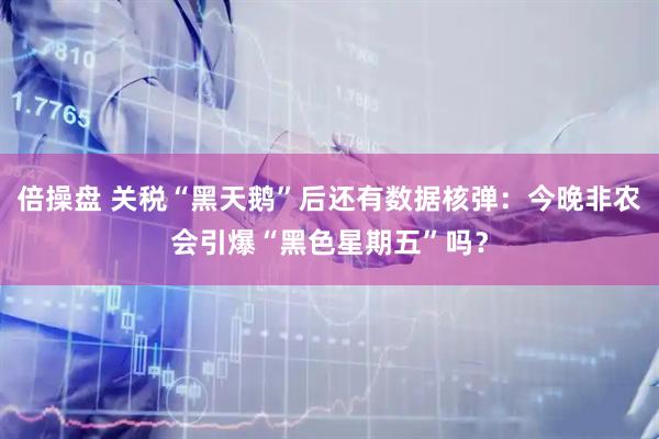 倍操盘 关税“黑天鹅”后还有数据核弹：今晚非农会引爆“黑色星期五”吗？