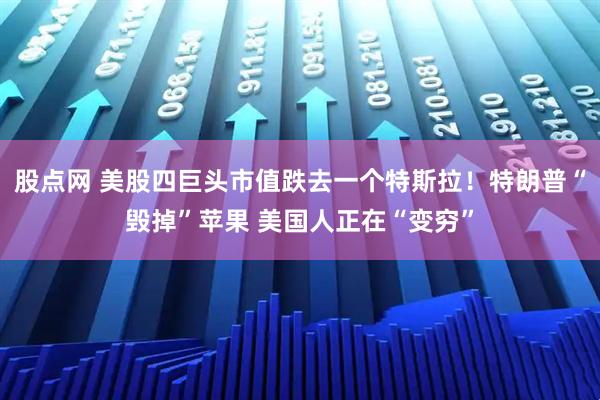 股点网 美股四巨头市值跌去一个特斯拉！特朗普“毁掉”苹果 美国人正在“变穷”