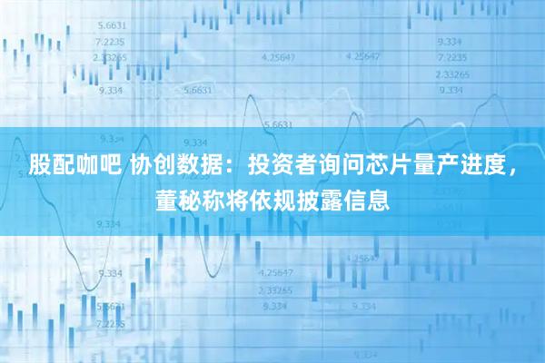 股配咖吧 协创数据：投资者询问芯片量产进度，董秘称将依规披露信息