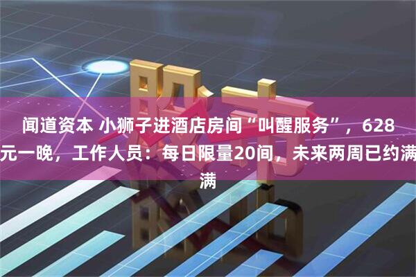 闻道资本 小狮子进酒店房间“叫醒服务”,628元一晚,工作人员:每日限量20间,未来两周已约满