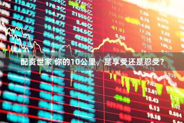 配资世家 你的10公里，是享受还是忍受？