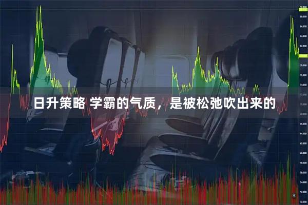日升策略 学霸的气质，是被松弛吹出来的