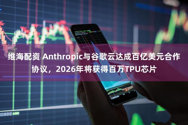 维海配资 Anthropic与谷歌云达成百亿美元合作协议，2026年将获得百万TPU芯片