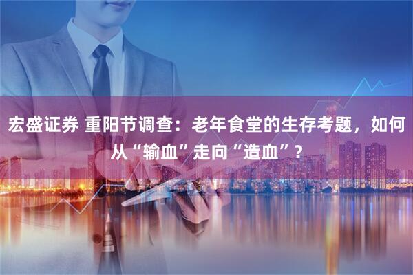 宏盛证券 重阳节调查：老年食堂的生存考题，如何从“输血”走向“造血”？