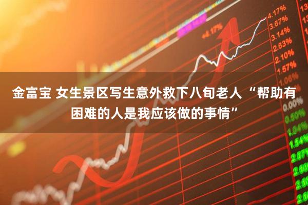 金富宝 女生景区写生意外救下八旬老人 “帮助有困难的人是我应该做的事情”