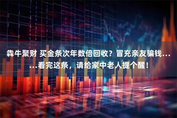 犇牛聚财 买金条次年数倍回收？冒充亲友骗钱……看完这条，请给家中老人提个醒！