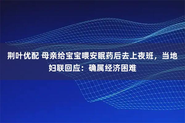 荆叶优配 母亲给宝宝喂安眠药后去上夜班，当地妇联回应：确属经济困难
