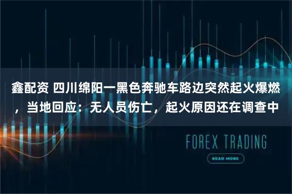 鑫配资 四川绵阳一黑色奔驰车路边突然起火爆燃，当地回应：无人员伤亡，起火原因还在调查中