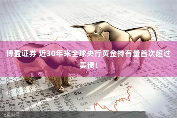 博盈证券 近30年来全球央行黄金持有量首次超过美债！