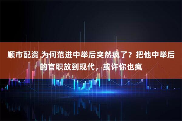 顺市配资 为何范进中举后突然疯了？把他中举后的官职放到现代，或许你也疯