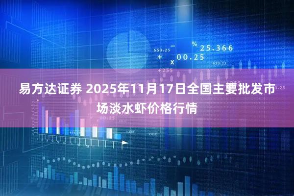 易方达证券 2025年11月17日全国主要批发市场淡水虾价格行情